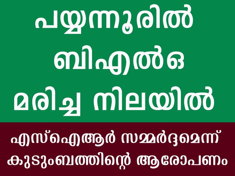 പയ്യന്നൂരില്‍ ബിഎല്‍ഒയെ മരിച്ച നിലയില്‍ കണ്ടെത്തി, എസ്‌ഐആര്‍ സമ്മര്‍ദ്ദമെന്ന് കുടുംബത്തിന്റെ ആരോപണം